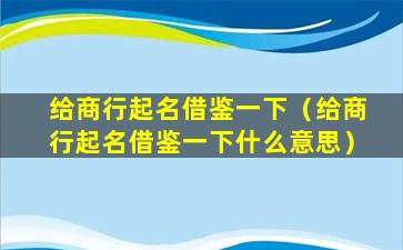 给商行起名借鉴一下（给商行起名借鉴一下什么意思）