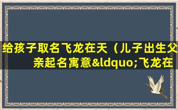 给孩子取名飞龙在天（儿子出生父亲起名寓意“飞龙在天”）