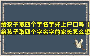 给孩子取四个字名字好上户口吗（给孩子取四个字名字的家长怎么想的）