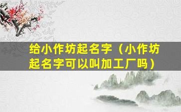 给小作坊起名字（小作坊起名字可以叫加工厂吗）