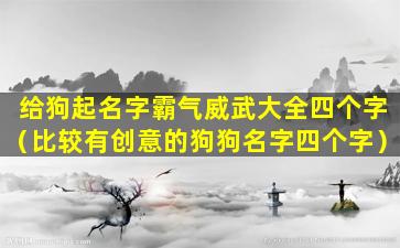 给狗起名字霸气威武大全四个字（比较有创意的狗狗名字四个字）