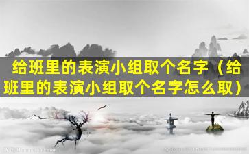 给班里的表演小组取个名字（给班里的表演小组取个名字怎么取）