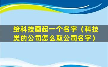 给科技画起一个名字（科技类的公司怎么取公司名字）