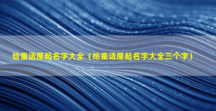 给童话屋起名字大全（给童话屋起名字大全三个字）