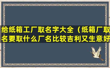 给纸箱工厂取名字大全（纸箱厂取名要取什么厂名比较吉利又生意好）