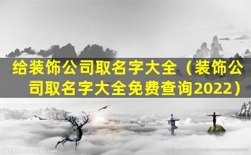 给装饰公司取名字大全（装饰公司取名字大全免费查询2022）