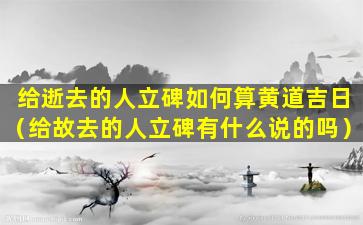 给逝去的人立碑如何算黄道吉日（给故去的人立碑有什么说的吗）