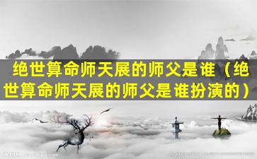 绝世算命师天展的师父是谁（绝世算命师天展的师父是谁扮演的）