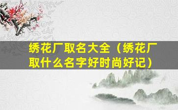 绣花厂取名大全（绣花厂取什么名字好时尚好记）