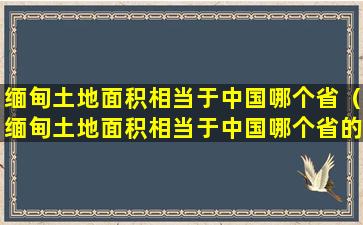 缅甸土地面积相当于中国哪个省（缅甸土地面积相当于中国哪个省的面积）