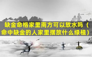 缺金命格家里南方可以放水吗（命中缺金的人家里摆放什么绿植）