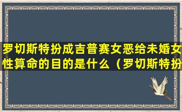 罗切斯特扮成吉普赛女恶给未婚女性算命的目的是什么（罗切斯特扮成吉普赛女恶给未婚女性算命的目的是什么）