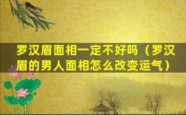 罗汉眉面相一定不好吗（罗汉眉的男人面相怎么改变运气）