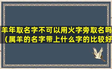 羊年取名字不可以用火字旁取名吗（属羊的名字带上什么字的比较好）