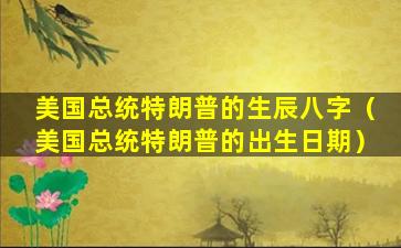 美国总统特朗普的生辰八字（美国总统特朗普的出生日期）