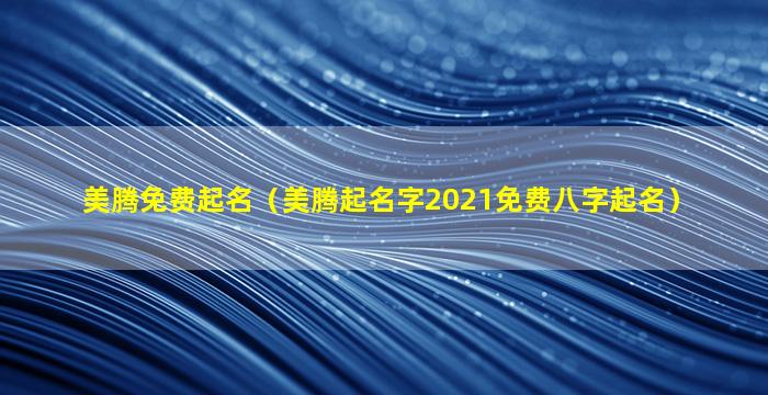 美腾免费起名（美腾起名字2021免费八字起名）