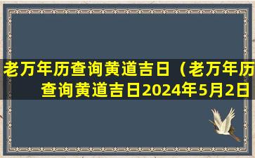 老万年历查询黄道吉日（老万年历查询黄道吉日2024年5月2日）