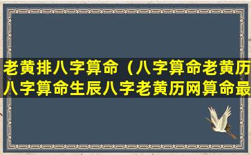 老黄排八字算命（八字算命老黄历八字算命生辰八字老黄历网算命最准...）