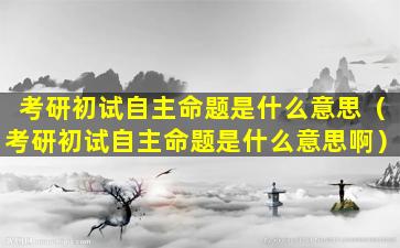 考研初试自主命题是什么意思（考研初试自主命题是什么意思啊）