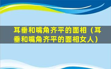 耳垂和嘴角齐平的面相（耳垂和嘴角齐平的面相女人）