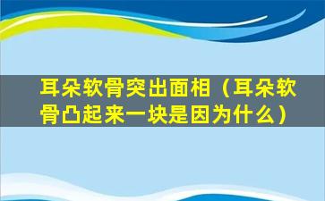 耳朵软骨突出面相（耳朵软骨凸起来一块是因为什么）