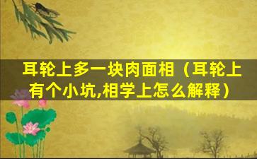 耳轮上多一块肉面相（耳轮上有个小坑,相学上怎么解释）