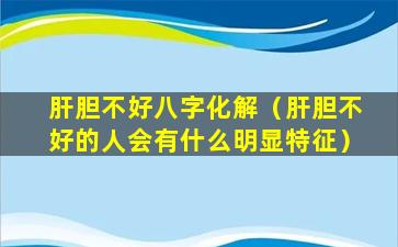 肝胆不好八字化解（肝胆不好的人会有什么明显特征）