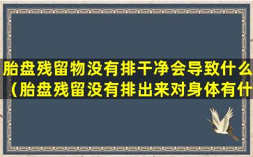 胎盘残留物没有排干净会导致什么（胎盘残留没有排出来对身体有什么影响）