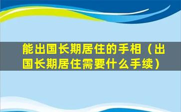 能出国长期居住的手相（出国长期居住需要什么手续）