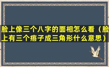 脸上像三个八字的面相怎么看（脸上有三个痦子成三角形什么意思）