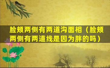 脸颊两侧有两道沟面相（脸颊两侧有两道线是因为胖的吗）