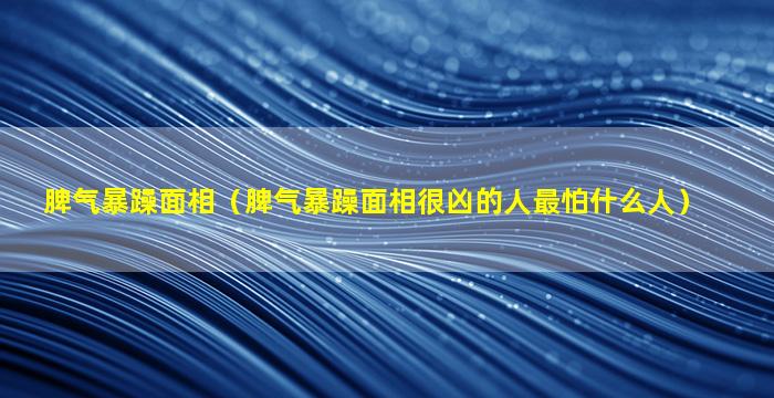 脾气暴躁面相（脾气暴躁面相很凶的人最怕什么人）