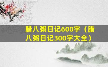 腊八粥日记600字（腊八粥日记300字大全）