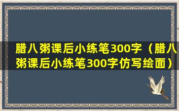 腊八粥课后小练笔300字（腊八粥课后小练笔300字仿写绘面）