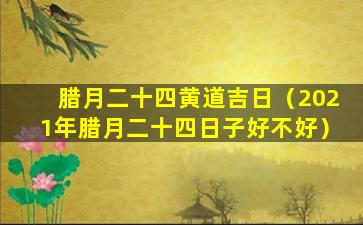 腊月二十四黄道吉日（2021年腊月二十四日子好不好）