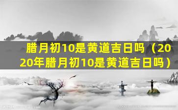 腊月初10是黄道吉日吗（2020年腊月初10是黄道吉日吗）