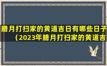 腊月打扫家的黄道吉日有哪些日子（2023年腊月打扫家的黄道吉日有哪些）