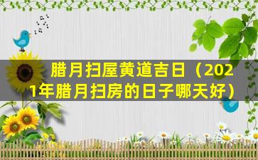 腊月扫屋黄道吉日（2021年腊月扫房的日子哪天好）