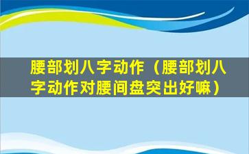 腰部划八字动作（腰部划八字动作对腰间盘突出好嘛）