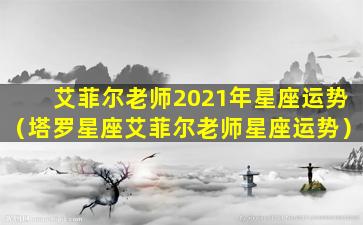 艾菲尔老师2021年星座运势（塔罗星座艾菲尔老师星座运势）