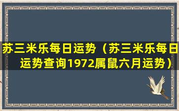 苏三米乐每日运势（苏三米乐每日运势查询1972属鼠六月运势）