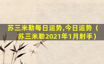 苏三米勒每日运势,今日运势（苏三米勒2021年1月射手）