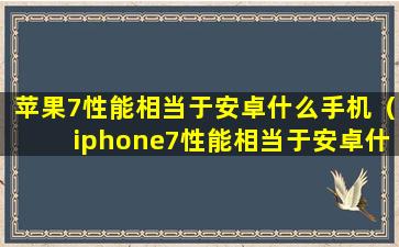 苹果7性能相当于安卓什么手机（iphone7性能相当于安卓什么配置）