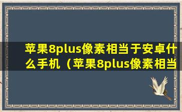 苹果8plus像素相当于安卓什么手机（苹果8plus像素相当于安卓什么手机型号）