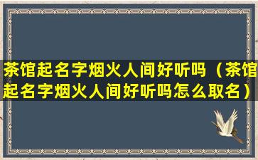 茶馆起名字烟火人间好听吗（茶馆起名字烟火人间好听吗怎么取名）