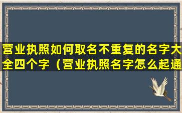 营业执照如何取名不重复的名字大全四个字（营业执照名字怎么起通过率高）