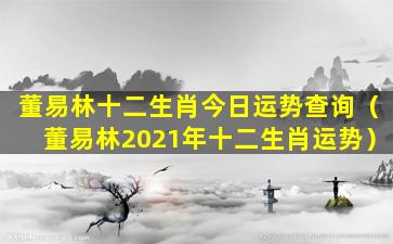 董易林十二生肖今日运势查询（董易林2021年十二生肖运势）