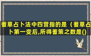 蓍草占卜法中四营指的是（蓍草占卜第一变后,所得蓍策之数是()）