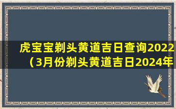 虎宝宝剃头黄道吉日查询2022（3月份剃头黄道吉日2024年查询）