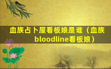 血族占卜屋看板娘是谁（血族bloodline看板娘）